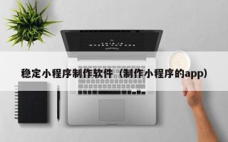 五指山稳定小程序制作软件（制作小程序的app）