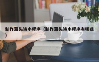 五指山制作藏头诗小程序（制作藏头诗小程序有哪些）