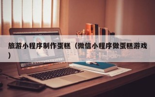 五指山旅游小程序制作蛋糕（微信小程序做蛋糕游戏）